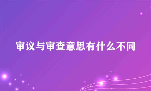 审议与审查意思有什么不同