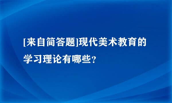 [来自简答题]现代美术教育的学习理论有哪些？