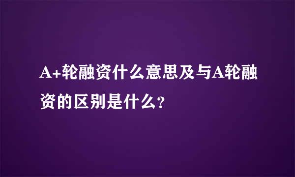 A+轮融资什么意思及与A轮融资的区别是什么？