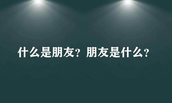 什么是朋友？朋友是什么？