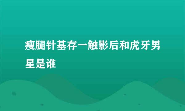 瘦腿针基存一触影后和虎牙男星是谁