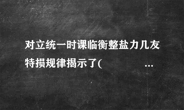 对立统一时课临衡整盐力几友特损规律揭示了(    )空采溶比鱼的弱