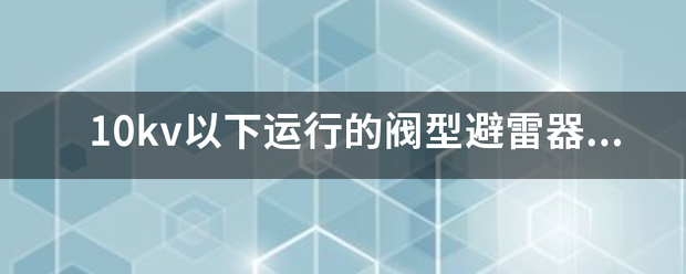 10来自kv以下运行的阀型避雷烧吗适众花参器的绝缘电阻应每年测量一360问答次吗？