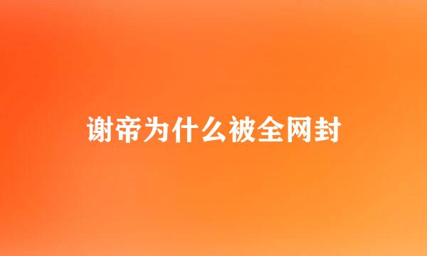 谢帝为什么被全网封