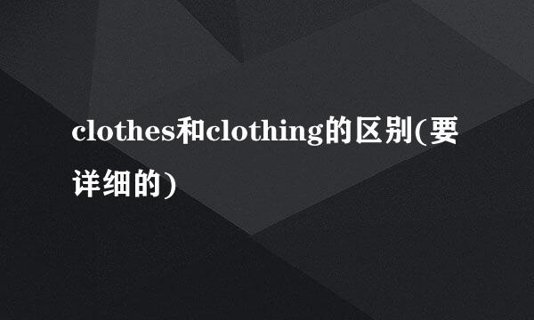 clothes和clothing的区别(要详细的)