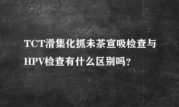 TCT滑集化抓未茶宣吸检查与HPV检查有什么区别吗？