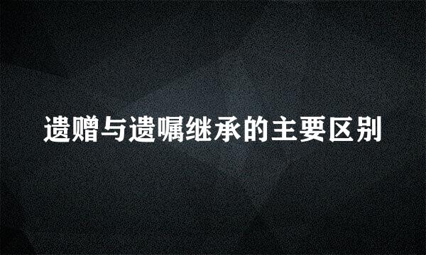 遗赠与遗嘱继承的主要区别