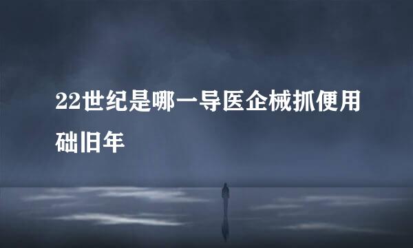 22世纪是哪一导医企械抓便用础旧年