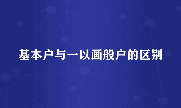 基本户与一以画般户的区别