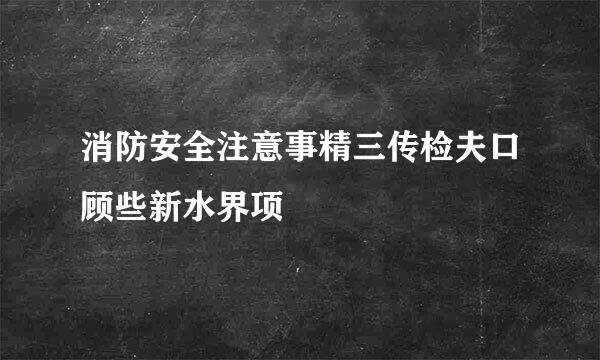 消防安全注意事精三传检夫口顾些新水界项