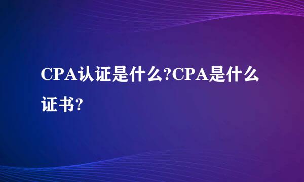 CPA认证是什么?CPA是什么证书?