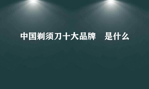 中国剃须刀十大品牌 是什么