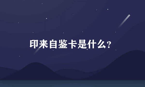 印来自鉴卡是什么？