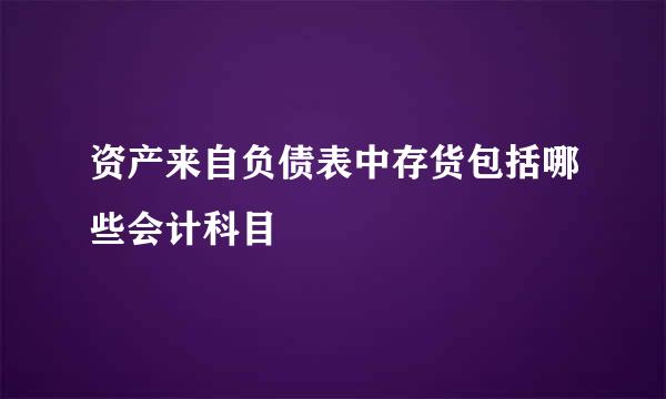 资产来自负债表中存货包括哪些会计科目