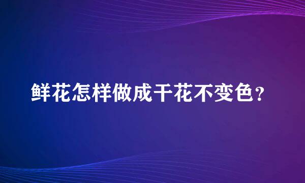 鲜花怎样做成干花不变色？