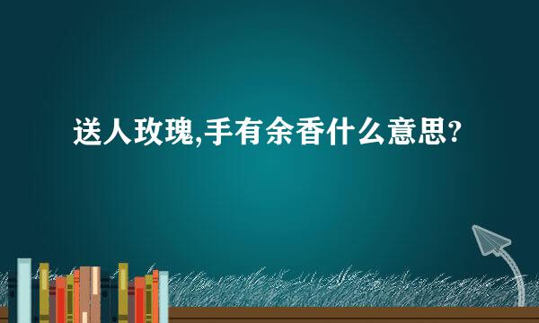 送人玫瑰,手有余香什么意思?