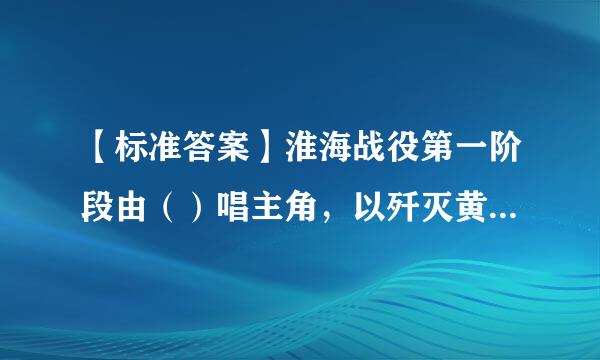 【标准答案】淮海战役第一阶段由（）唱主角，以歼灭黄百韬兵团为目标