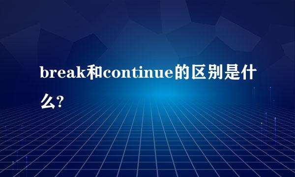 break和continue的区别是什么?