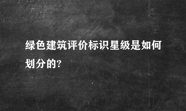 绿色建筑评价标识星级是如何划分的?