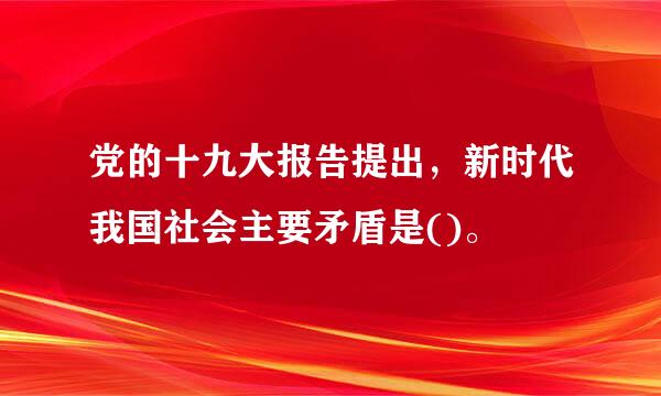 党的十九大报告提出，新时代我国社会主要矛盾是()。