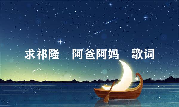 求祁隆 阿爸阿妈 歌词