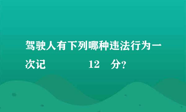 驾驶人有下列哪种违法行为一次记    12 分？