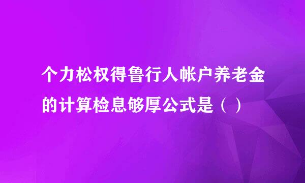 个力松权得鲁行人帐户养老金的计算检息够厚公式是（）