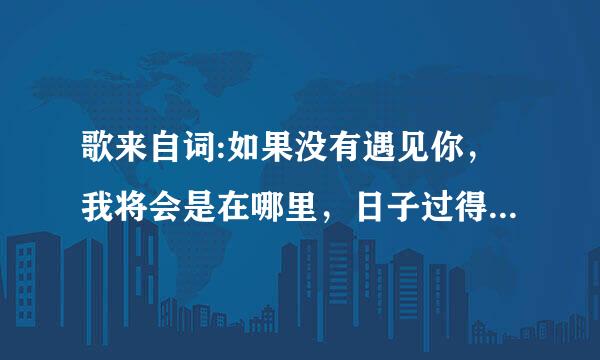 歌来自词:如果没有遇见你，我将会是在哪里，日子过得怎么样…，出自哪首歌?