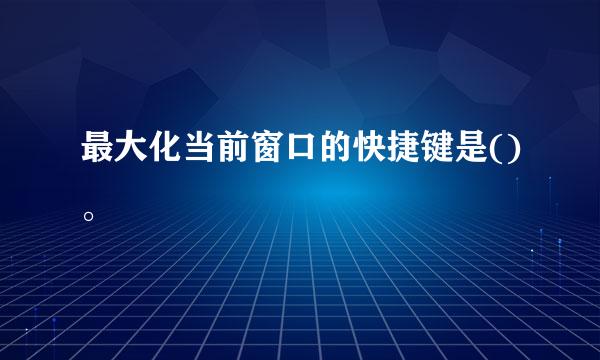 最大化当前窗口的快捷键是()。