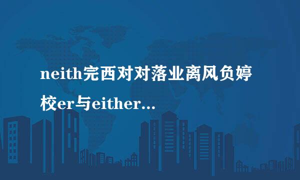 neith完西对对落业离风负婷校er与either有什么区别