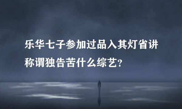 乐华七子参加过品入其灯省讲称谓独告苦什么综艺？