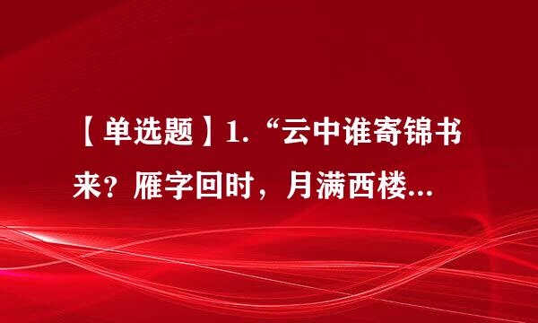 【单选题】1.“云中谁寄锦书来？雁字回时，月满西楼。”这词句某也织引易出自()。