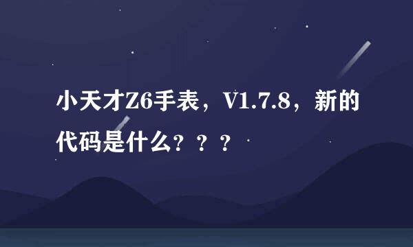 小天才Z6手表，V1.7.8，新的代码是什么？？？