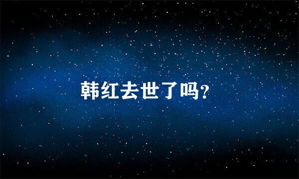 韩红去世了吗？