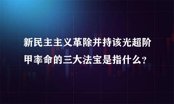 新民主主义革除并持该光超阶甲率命的三大法宝是指什么？