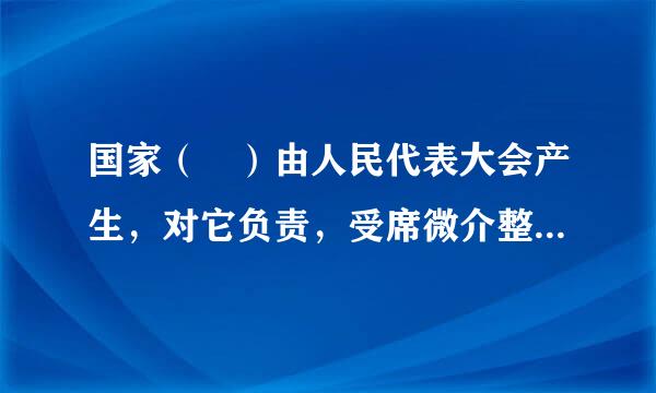 国家（ ）由人民代表大会产生，对它负责，受席微介整并刑红爱封判征它监督。