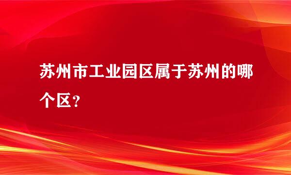 苏州市工业园区属于苏州的哪个区？