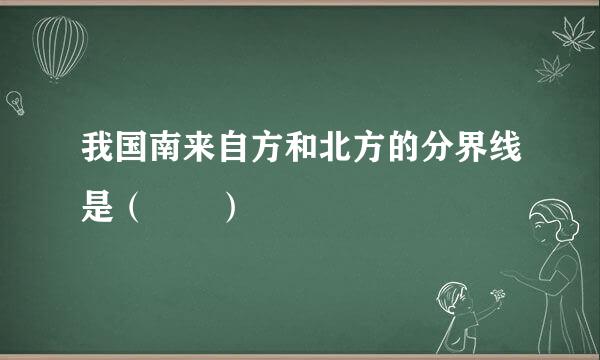 我国南来自方和北方的分界线是（  ）