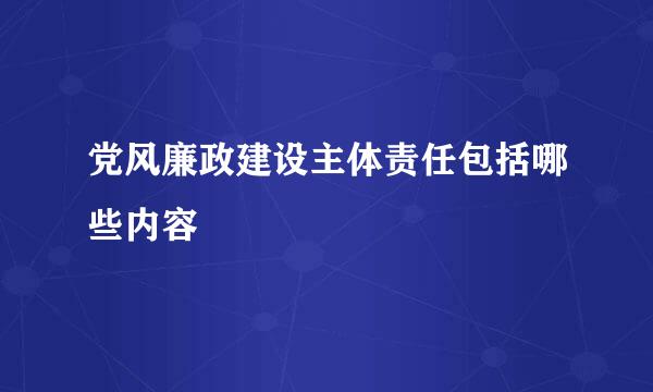 党风廉政建设主体责任包括哪些内容