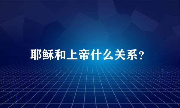 耶稣和上帝什么关系？