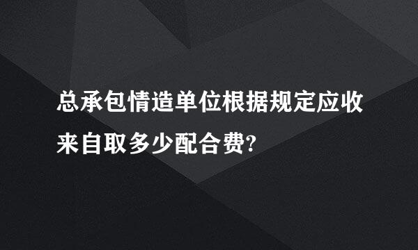 总承包情造单位根据规定应收来自取多少配合费?