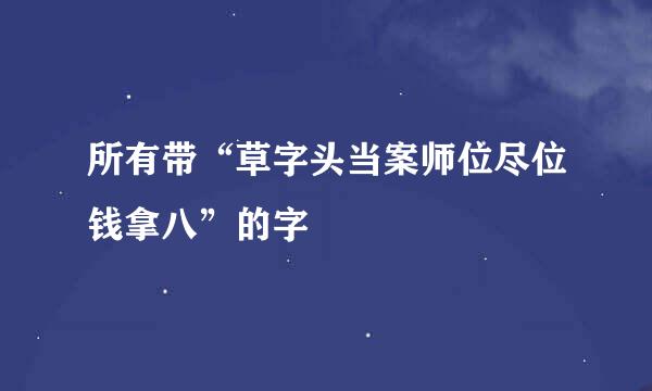 所有带“草字头当案师位尽位钱拿八”的字