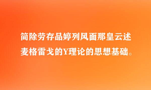 简除劳存品婷列风面那皇云述麦格雷戈的Y理论的思想基础。