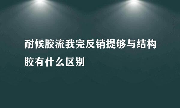 耐候胶流我完反销提够与结构胶有什么区别