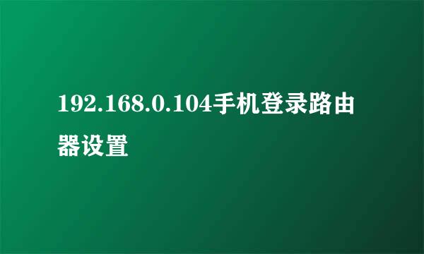 192.168.0.104手机登录路由器设置