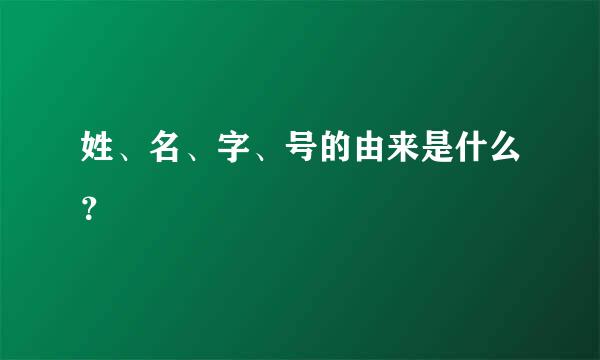 姓、名、字、号的由来是什么？