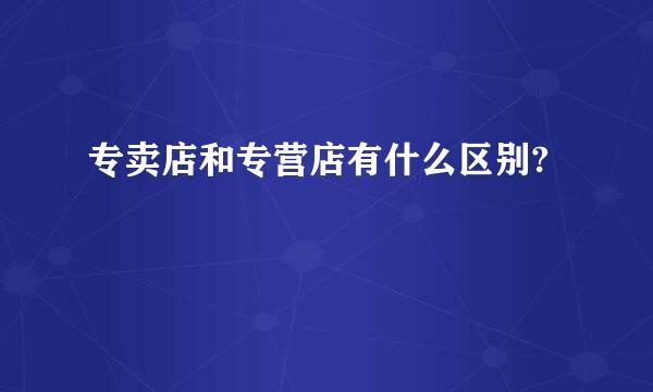 专卖店和专营店有什么区别?