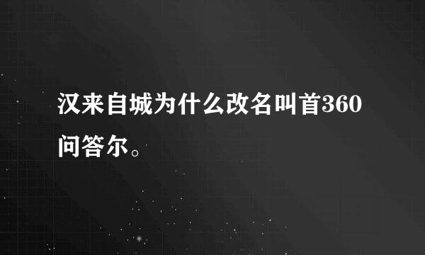 汉来自城为什么改名叫首360问答尔。