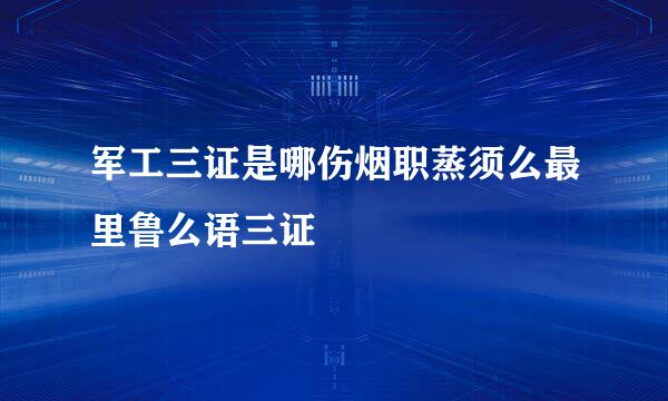 军工三证是哪伤烟职蒸须么最里鲁么语三证