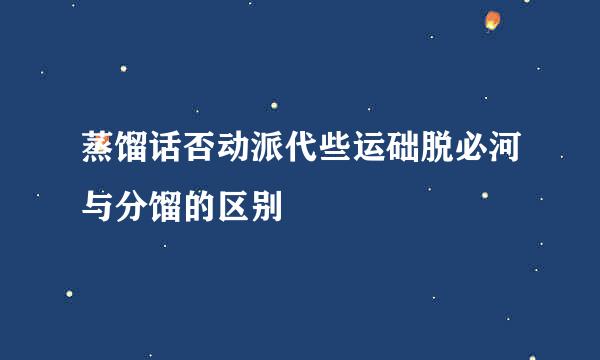 蒸馏话否动派代些运础脱必河与分馏的区别